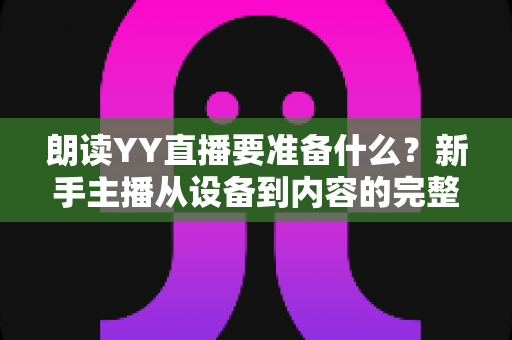 朗读YY直播要准备什么?新手主播从设备到内容的完整开播攻略 朗读YY直播要准备什么?新手主播从设备到内容的完整开播攻略