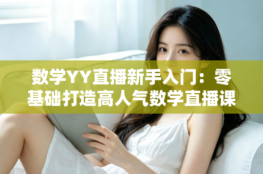 数学YY直播新手入门:零基础打造高人气数学直播课堂的完整实战指南 数学YY直播新手入门:零基础打造高人气数学直播课堂的完整实战指南