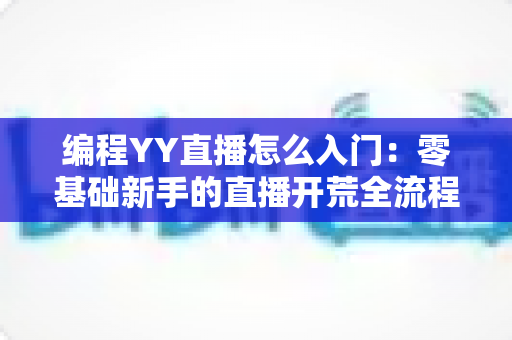 编程YY直播怎么入门:零基础新手的直播开荒全流程指南 编程YY直播怎么入门:零基础新手的直播开荒全流程指南