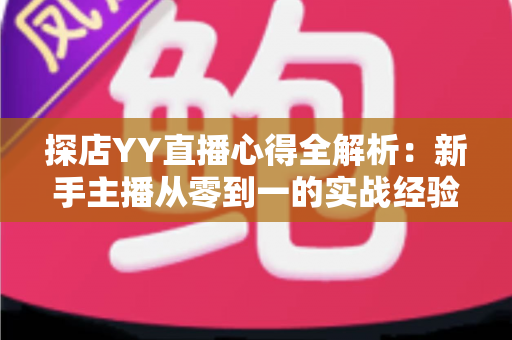 探店YY直播心得全解析:新手主播从零到一的实战经验与避坑指南 探店YY直播心得全解析:新手主播从零到一的实战经验与避坑指南