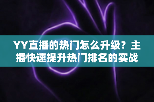 YY直播的热门怎么升级？主播快速提升热门排名的实战全攻略