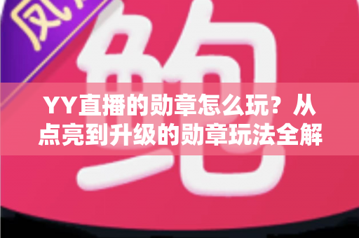 YY直播的勋章怎么玩？从点亮到升级的勋章玩法全解析，助你解锁专属特权