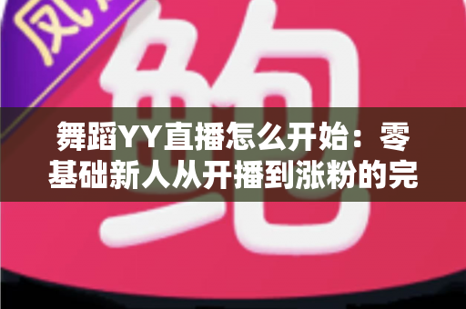 舞蹈YY直播怎么开始:零基础新人从开播到涨粉的完整实战指南 舞蹈YY直播怎么开始:零基础新人从开播到涨粉的完整实战指南