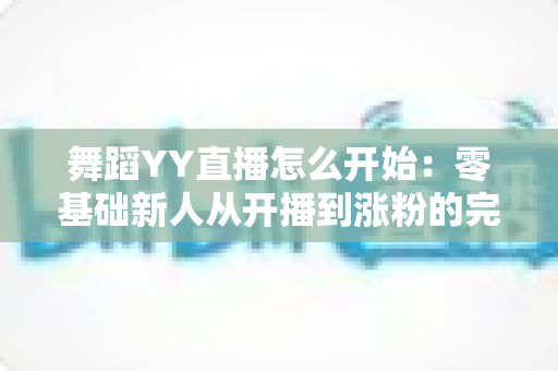 舞蹈YY直播怎么开始:零基础新人从开播到涨粉的完整实战指南 舞蹈YY直播怎么开始:零基础新人从开播到涨粉的完整实战指南