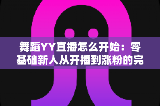 舞蹈YY直播怎么开始:零基础新人从开播到涨粉的完整实战指南 舞蹈YY直播怎么开始:零基础新人从开播到涨粉的完整实战指南