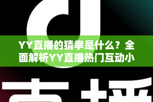 YY直播的猜拳是什么?全面解析YY直播热门互动小游戏的规则、玩法与参与技巧 YY直播的猜拳是什么?全面解析YY直播热门互动小游戏的规则、玩法与参与技巧