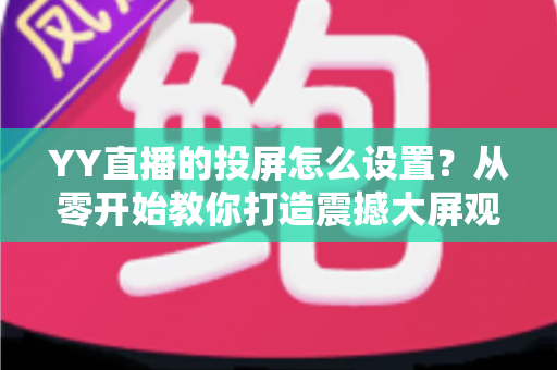 YY直播的投屏怎么设置?从零开始教你打造震撼大屏观看体验 YY直播的投屏怎么设置?从零开始教你打造震撼大屏观看体验