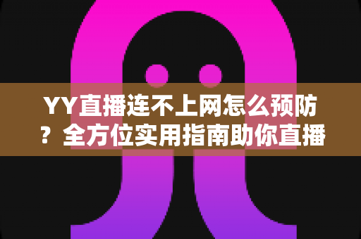 YY直播连不上网怎么预防?全方位实用指南助你直播无忧 YY直播连不上网怎么预防?全方位实用指南助你直播无忧