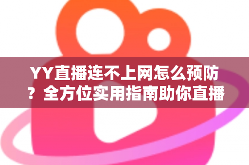 YY直播连不上网怎么预防?全方位实用指南助你直播无忧 YY直播连不上网怎么预防?全方位实用指南助你直播无忧