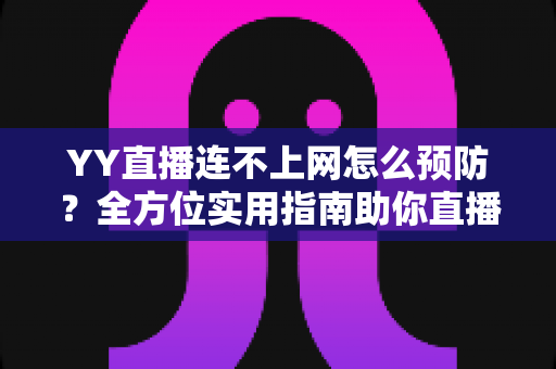 YY直播连不上网怎么预防?全方位实用指南助你直播无忧 YY直播连不上网怎么预防?全方位实用指南助你直播无忧