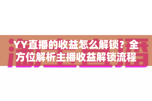 YY直播的收益怎么解锁?全方位解析主播收益解锁流程与提现攻略 YY直播的收益怎么解锁?全方位解析主播收益解锁流程与提现攻略