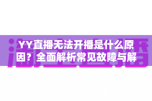 YY直播无法开播是什么原因?全面解析常见故障与解决方法 YY直播无法开播是什么原因?全面解析常见故障与解决方法