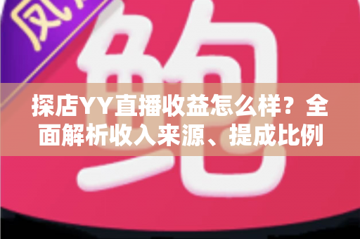 探店YY直播收益怎么样?全面解析收入来源、提成比例与赚钱技巧 探店YY直播收益怎么样?全面解析收入来源、提成比例与赚钱技巧