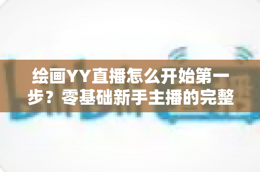 绘画YY直播怎么开始第一步?零基础新手主播的完整开播指南 绘画YY直播怎么开始第一步?零基础新手主播的完整开播指南