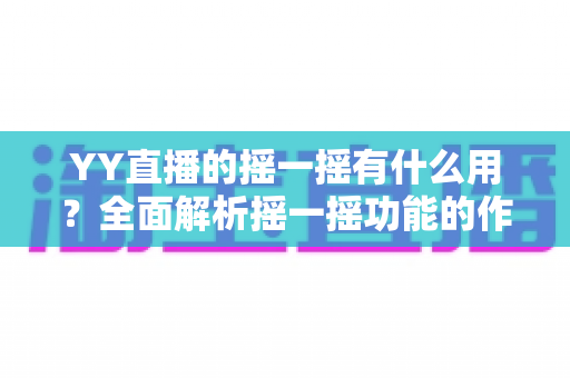 YY直播的摇一摇有什么用?全面解析摇一摇功能的作用、使用方法与实用技巧 YY直播的摇一摇有什么用?全面解析摇一摇功能的作用、使用方法与实用技巧