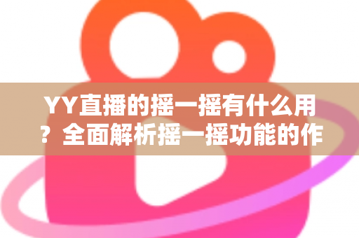 YY直播的摇一摇有什么用?全面解析摇一摇功能的作用、使用方法与实用技巧 YY直播的摇一摇有什么用?全面解析摇一摇功能的作用、使用方法与实用技巧