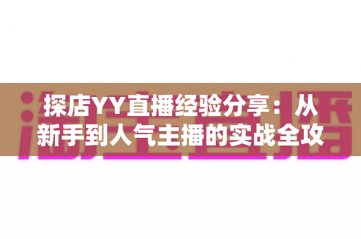 探店YY直播经验分享:从新手到人气主播的实战全攻略 探店YY直播经验分享:从新手到人气主播的实战全攻略