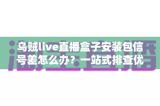 乌贼live直播盒子安装包信号差怎么办?一站式排查优化方案助你畅享流畅高清直播 乌贼live直播盒子安装包信号差怎么办?一站式排查优化方案助你畅享流畅高清直播