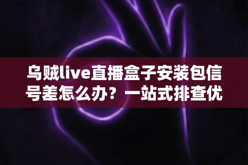 乌贼live直播盒子安装包信号差怎么办？一站式排查优化方案助你畅享流畅高清直播