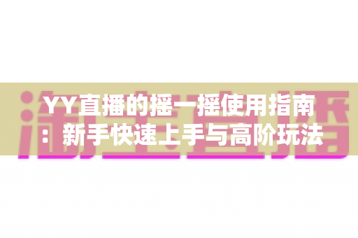 YY直播的摇一摇使用指南:新手快速上手与高阶玩法全解析 YY直播的摇一摇使用指南:新手快速上手与高阶玩法全解析