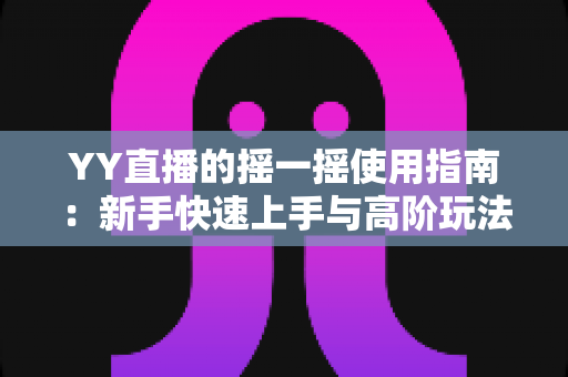 YY直播的摇一摇使用指南:新手快速上手与高阶玩法全解析 YY直播的摇一摇使用指南:新手快速上手与高阶玩法全解析