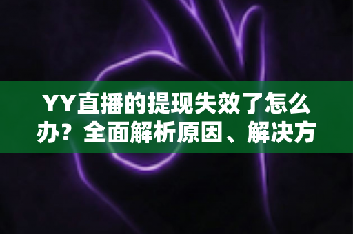 YY直播的提现失效了怎么办?全面解析原因、解决方案与预防措施 YY直播的提现失效了怎么办?全面解析原因、解决方案与预防措施