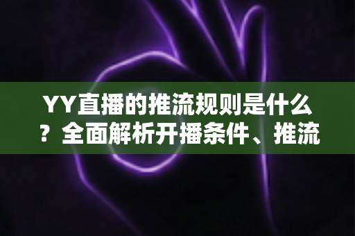 YY直播的推流规则是什么?全面解析开播条件、推流参数与合规要求 YY直播的推流规则是什么?全面解析开播条件、推流参数与合规要求