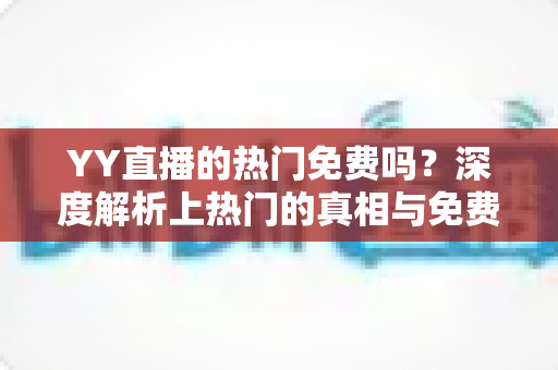 YY直播的热门免费吗?深度解析上热门的真相与免费攻略 YY直播的热门免费吗?深度解析上热门的真相与免费攻略