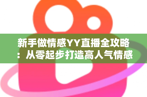 新手做情感YY直播全攻略:从零起步打造高人气情感直播间的实用指南 新手做情感YY直播全攻略:从零起步打造高人气情感直播间的实用指南