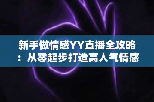 新手做情感YY直播全攻略:从零起步打造高人气情感直播间的实用指南 新手做情感YY直播全攻略:从零起步打造高人气情感直播间的实用指南