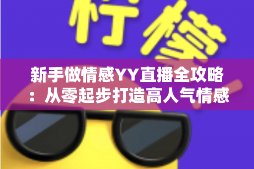 新手做情感YY直播全攻略:从零起步打造高人气情感直播间的实用指南 新手做情感YY直播全攻略:从零起步打造高人气情感直播间的实用指南