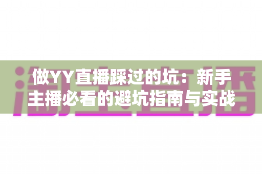 做YY直播踩过的坑:新手主播必看的避坑指南与实战经验全解析 做YY直播踩过的坑:新手主播必看的避坑指南与实战经验全解析