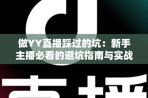 做YY直播踩过的坑:新手主播必看的避坑指南与实战经验全解析 做YY直播踩过的坑:新手主播必看的避坑指南与实战经验全解析