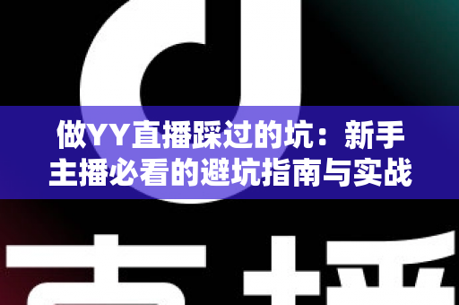 做YY直播踩过的坑:新手主播必看的避坑指南与实战经验全解析 做YY直播踩过的坑:新手主播必看的避坑指南与实战经验全解析