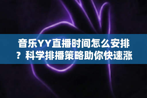 音乐YY直播时间怎么安排?科学排播策略助你快速涨粉留住观众 音乐YY直播时间怎么安排?科学排播策略助你快速涨粉留住观众