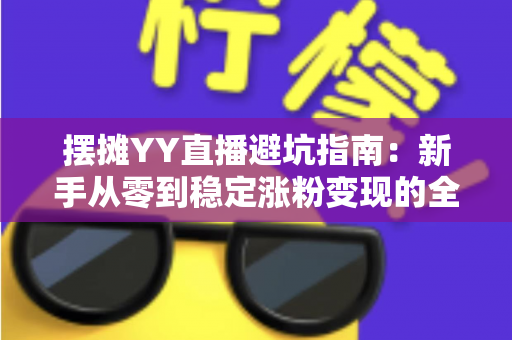 摆摊YY直播避坑指南：新手从零到稳定涨粉变现的全方位防坑攻略