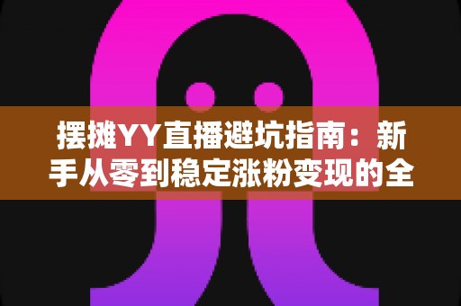 摆摊YY直播避坑指南：新手从零到稳定涨粉变现的全方位防坑攻略