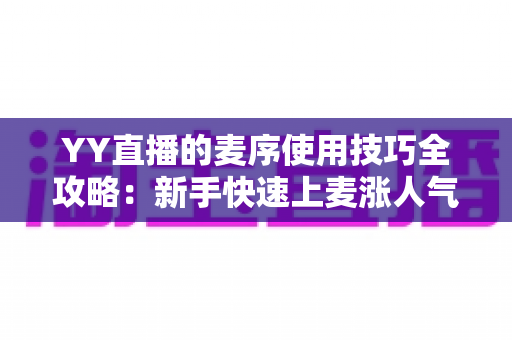 YY直播的麦序使用技巧全攻略:新手快速上麦涨人气的实战指南 YY直播的麦序使用技巧全攻略:新手快速上麦涨人气的实战指南