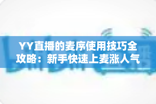 YY直播的麦序使用技巧全攻略:新手快速上麦涨人气的实战指南 YY直播的麦序使用技巧全攻略:新手快速上麦涨人气的实战指南
