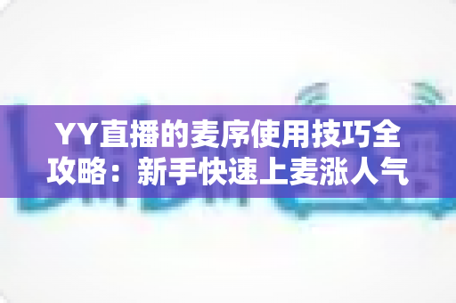 YY直播的麦序使用技巧全攻略:新手快速上麦涨人气的实战指南 YY直播的麦序使用技巧全攻略:新手快速上麦涨人气的实战指南