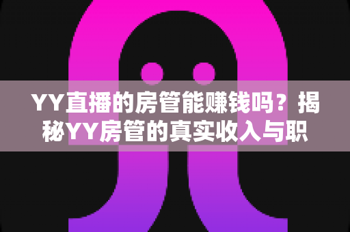 YY直播的房管能赚钱吗?揭秘YY房管的真实收入与职业前景 YY直播的房管能赚钱吗?揭秘YY房管的真实收入与职业前景