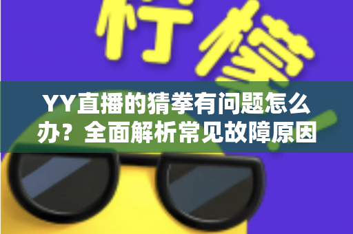 YY直播的猜拳有问题怎么办？全面解析常见故障原因与实用解决方法
