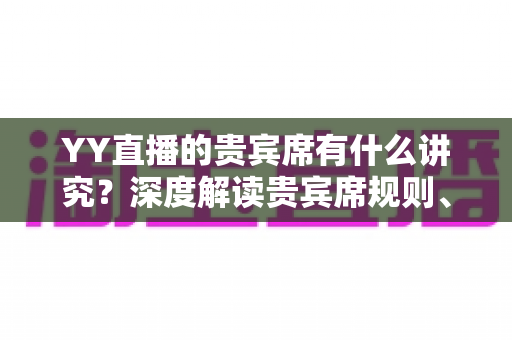 YY直播的贵宾席有什么讲究?深度解读贵宾席规则、排序逻辑与玩家实用指南 YY直播的贵宾席有什么讲究?深度解读贵宾席规则、排序逻辑与玩家实用指南
