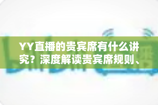 YY直播的贵宾席有什么讲究?深度解读贵宾席规则、排序逻辑与玩家实用指南 YY直播的贵宾席有什么讲究?深度解读贵宾席规则、排序逻辑与玩家实用指南