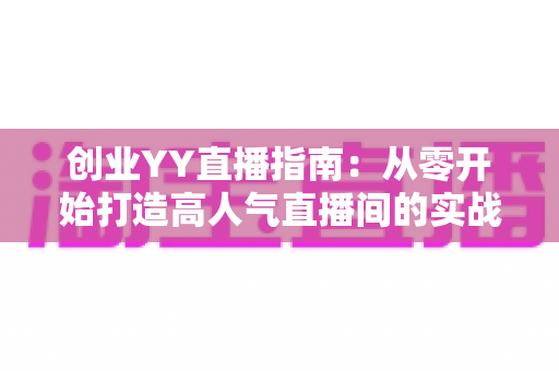 创业YY直播指南:从零开始打造高人气直播间的实战攻略 创业YY直播指南:从零开始打造高人气直播间的实战攻略