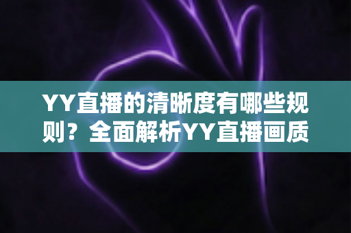 YY直播的清晰度有哪些规则？全面解析YY直播画质设置、观看档位与开播要求