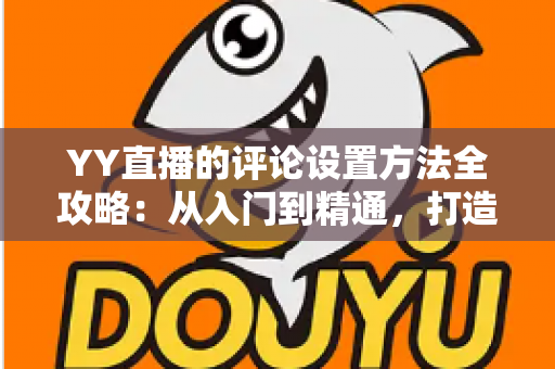 YY直播的评论设置方法全攻略:从入门到精通,打造清爽直播间 YY直播的评论设置方法全攻略:从入门到精通,打造清爽直播间