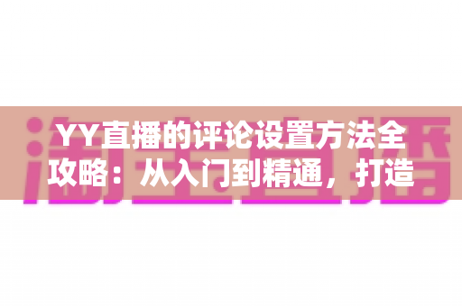 YY直播的评论设置方法全攻略:从入门到精通,打造清爽直播间 YY直播的评论设置方法全攻略:从入门到精通,打造清爽直播间