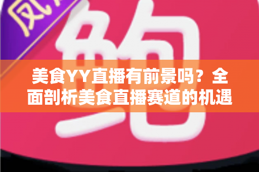 美食YY直播有前景吗?全面剖析美食直播赛道的机遇、挑战与变现之路 美食YY直播有前景吗?全面剖析美食直播赛道的机遇、挑战与变现之路