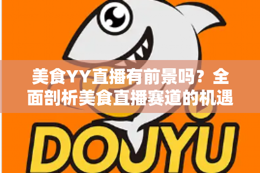 美食YY直播有前景吗?全面剖析美食直播赛道的机遇、挑战与变现之路 美食YY直播有前景吗?全面剖析美食直播赛道的机遇、挑战与变现之路